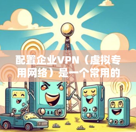配置企业VPN（虚拟专用网络）是一个常用的网络安全措施，用于为员工提供安全地访问企业内部网络或资源。以下是一个详细的企业VPN配置教程，假设您已经购买了VPN服务或拥有企业VPN服务器的访问权限
