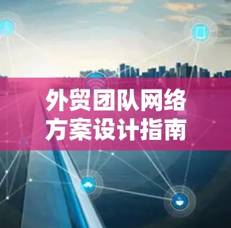 外贸团队网络方案设计指南