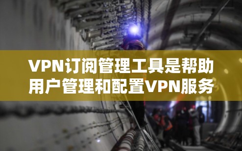 VPN订阅管理工具是帮助用户管理和配置VPN服务的软件，适用于不同的场景和需求。以下是一些常见工具及其特点