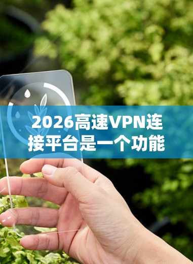 2026高速VPN连接平台是一个功能强大且多平台支持的网络安全解决方案，适用于个人和企业用户。以下是对该平台的详细分析和评价