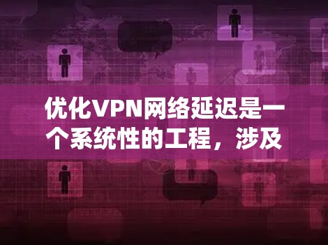 优化VPN网络延迟是一个系统性的工程，涉及多个方面的调整和优化。以下是一个有条理的步骤指南，帮助您有效降低VPN延迟