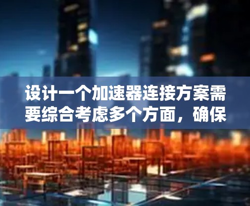 设计一个加速器连接方案需要综合考虑多个方面，确保各个系统的高效协调和稳定运行。以下是一个结构化的解决方案概述
