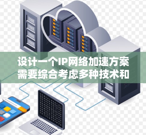 设计一个IP网络加速方案需要综合考虑多种技术和因素，以确保有效性和可靠性。以下是一个结构化的方案