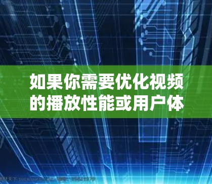 如果你需要优化视频的播放性能或用户体验，可以考虑以下几个方面和工具